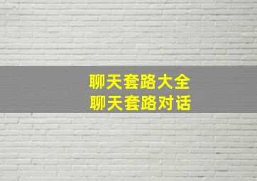 聊天套路大全 聊天套路对话